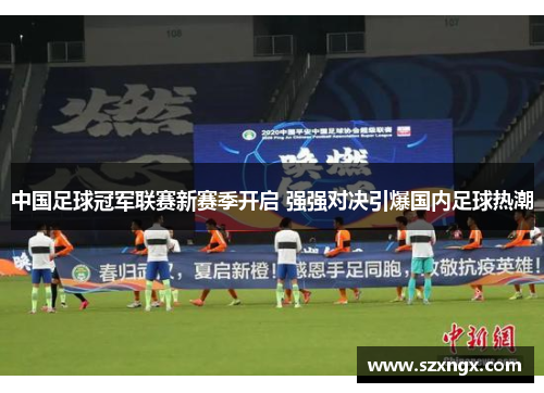中国足球冠军联赛新赛季开启 强强对决引爆国内足球热潮