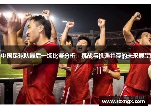 中国足球队最后一场比赛分析：挑战与机遇并存的未来展望