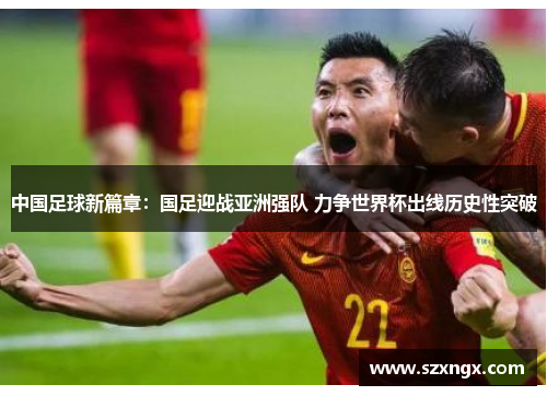 中国足球新篇章：国足迎战亚洲强队 力争世界杯出线历史性突破