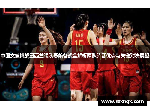 中国女篮挑战纽西兰强队赛前备战全解析两队阵容优势与关键对决展望