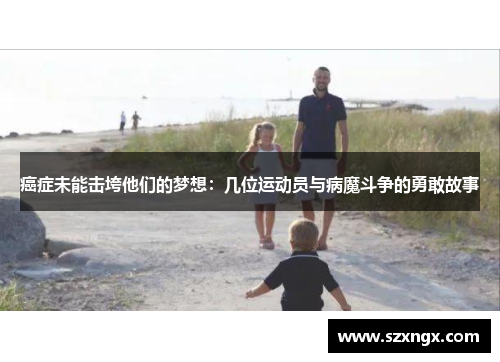 癌症未能击垮他们的梦想：几位运动员与病魔斗争的勇敢故事