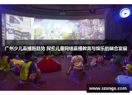 广州少儿直播新趋势 探索儿童网络直播教育与娱乐的融合发展