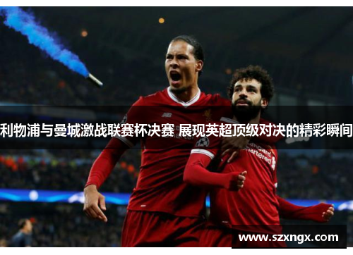 利物浦与曼城激战联赛杯决赛 展现英超顶级对决的精彩瞬间