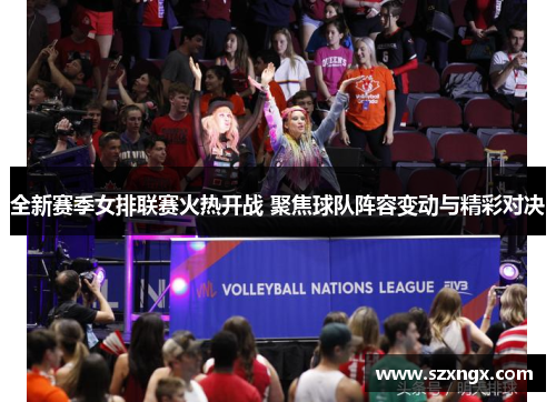 全新赛季女排联赛火热开战 聚焦球队阵容变动与精彩对决