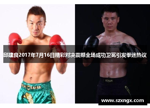 邱建良2017年7月16日精彩对决震撼全场成功卫冕引发拳迷热议