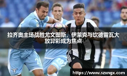 拉齐奥主场战胜尤文图斯，伊莱克与坎德雷瓦大放异彩成为焦点