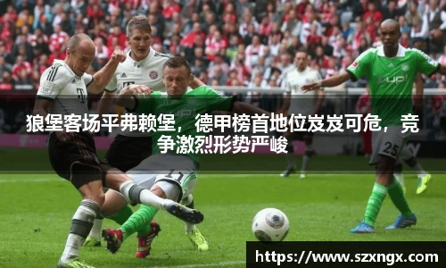狼堡客场平弗赖堡，德甲榜首地位岌岌可危，竞争激烈形势严峻