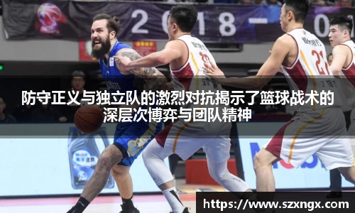 防守正义与独立队的激烈对抗揭示了篮球战术的深层次博弈与团队精神
