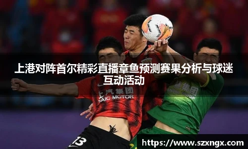 上港对阵首尔精彩直播章鱼预测赛果分析与球迷互动活动
