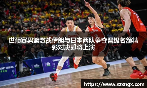 世预赛男篮激战伊朗与日本两队争夺晋级名额精彩对决即将上演
